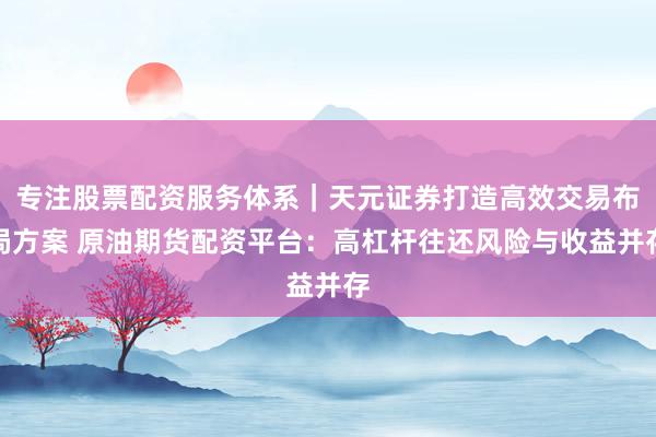 专注股票配资服务体系｜天元证券打造高效交易布局方案 原油期货配资平台：高杠杆往还风险与收益并存