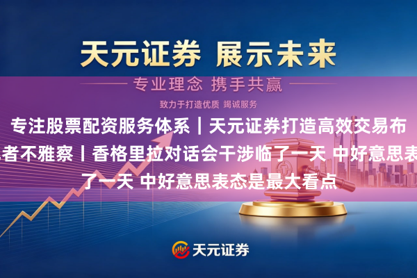 专注股票配资服务体系｜天元证券打造高效交易布局方案 总台记者不雅察丨香格里拉对话会干涉临了一天 中好意思表态是最大看点