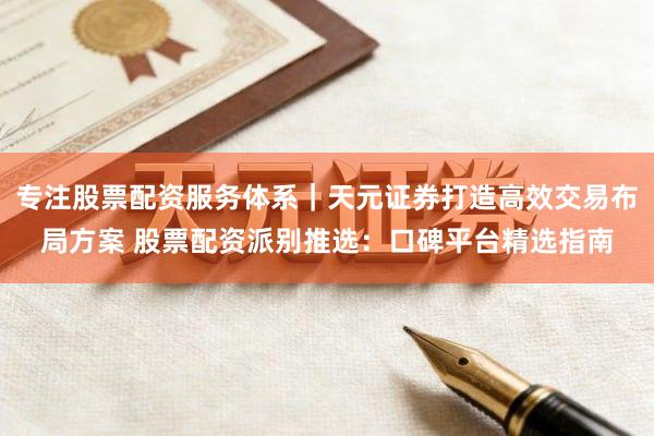 专注股票配资服务体系｜天元证券打造高效交易布局方案 股票配资派别推选：口碑平台精选指南