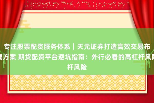 专注股票配资服务体系｜天元证券打造高效交易布局方案 期货配资平台避坑指南：外行必看的高杠杆风险