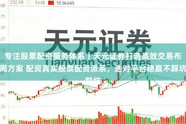 专注股票配资服务体系｜天元证券打造高效交易布局方案 配资真实股票配资派系，选对平台稳赢不踩坑
