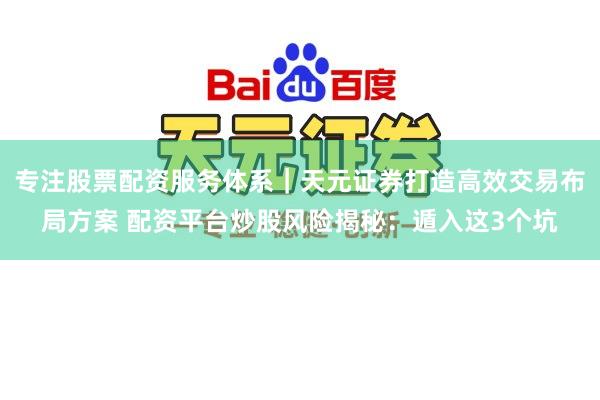专注股票配资服务体系｜天元证券打造高效交易布局方案 配资平台炒股风险揭秘：遁入这3个坑