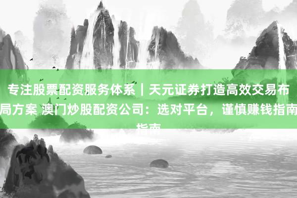 专注股票配资服务体系|天元证券打造高效交易布局方案 澳门炒股配资公司:选对平台,谨慎赚钱指南