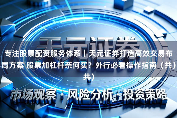 专注股票配资服务体系|天元证券打造高效交易布局方案 股票加杠杆奈何买?外行必看操作指南(共)