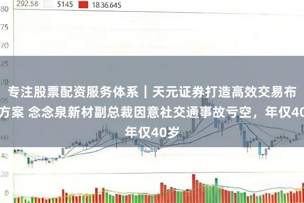 专注股票配资服务体系｜天元证券打造高效交易布局方案 念念泉新材副总裁因意社交通事故亏空，年仅40岁