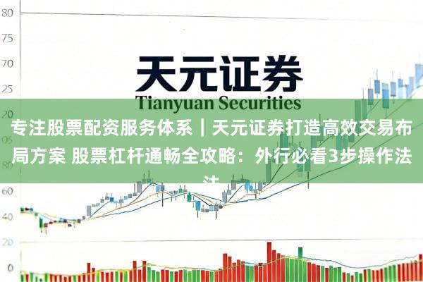 专注股票配资服务体系｜天元证券打造高效交易布局方案 股票杠杆通畅全攻略：外行必看3步操作法