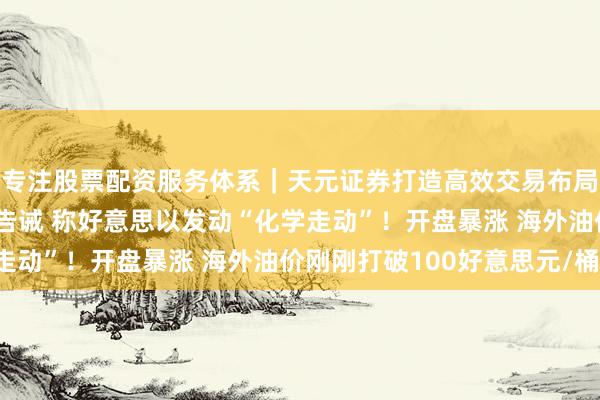 专注股票配资服务体系｜天元证券打造高效交易布局方案 重磅：伊朗发出告诫 称好意思以发动“化学走动”！开盘暴涨 海外油价刚刚打破100好意思元/桶！