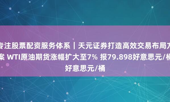 专注股票配资服务体系|天元证券打造高效交易布局方案 WTI原油期货涨幅扩大至7% 报79.898好意思元/桶