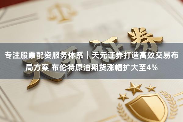 专注股票配资服务体系｜天元证券打造高效交易布局方案 布伦特原油期货涨幅扩大至4%