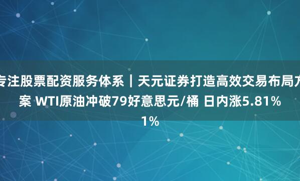 专注股票配资服务体系｜天元证券打造高效交易布局方案 WTI原油冲破79好意思元/桶 日内涨5.81%