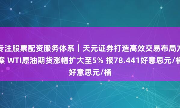 专注股票配资服务体系｜天元证券打造高效交易布局方案 WTI原油期货涨幅扩大至5% 报78.441好意思元/桶