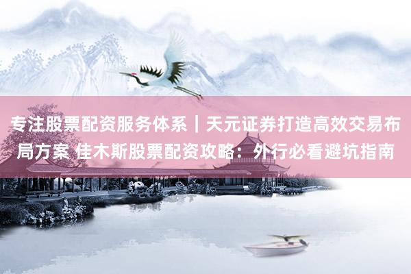 专注股票配资服务体系｜天元证券打造高效交易布局方案 佳木斯股票配资攻略：外行必看避坑指南