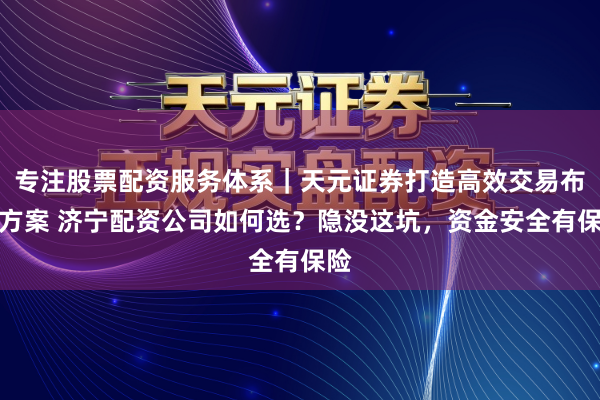 专注股票配资服务体系｜天元证券打造高效交易布局方案 济宁配资公司如何选？隐没这坑，资金安全有保险
