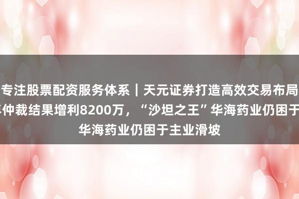 专注股票配资服务体系｜天元证券打造高效交易布局方案 八年仲裁结果增利8200万，“沙坦之王”华海药业仍困于主业滑坡