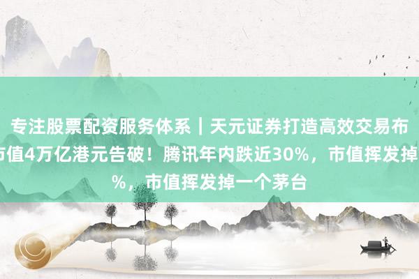 专注股票配资服务体系｜天元证券打造高效交易布局方案 市值4万亿港元告破！腾讯年内跌近30%，市值挥发掉一个茅台
