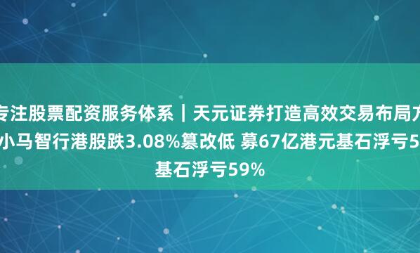 专注股票配资服务体系｜天元证券打造高效交易布局方案 小马智行港股跌3.08%篡改低 募67亿港元基石浮亏59%
