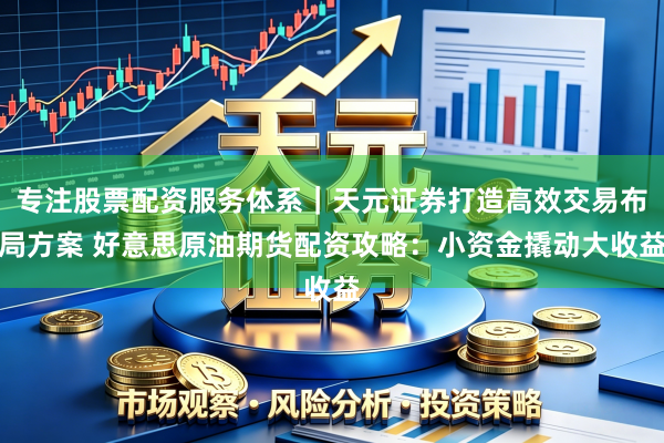专注股票配资服务体系｜天元证券打造高效交易布局方案 好意思原油期货配资攻略：小资金撬动大收益