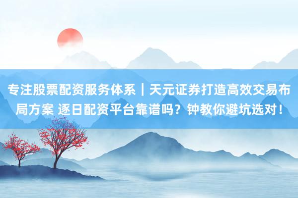 专注股票配资服务体系｜天元证券打造高效交易布局方案 逐日配资平台靠谱吗？钟教你避坑选对！