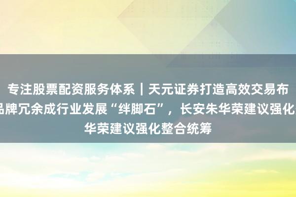 专注股票配资服务体系｜天元证券打造高效交易布局方案 品牌冗余成行业发展“绊脚石”，长安朱华荣建议强化整合统筹