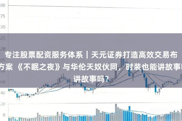 专注股票配资服务体系｜天元证券打造高效交易布局方案 《不眠之夜》与华伦天奴伙同，时装也能讲故事吗？