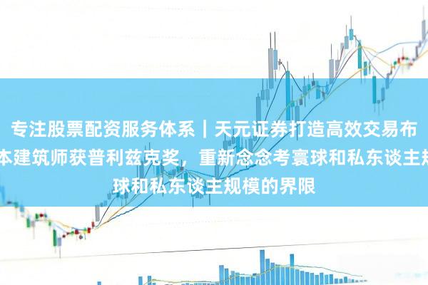 专注股票配资服务体系|天元证券打造高效交易布局方案 日本建筑师获普利兹克奖,重新念念考寰球和私东谈主规模的界限