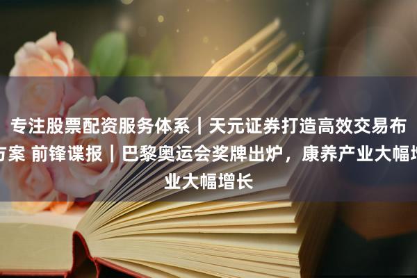 专注股票配资服务体系｜天元证券打造高效交易布局方案 前锋谍报｜巴黎奥运会奖牌出炉，康养产业大幅增长