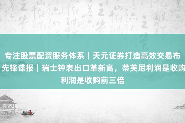 专注股票配资服务体系｜天元证券打造高效交易布局方案 先锋谍报｜瑞士钟表出口革新高，蒂芙尼利润是收购前三倍