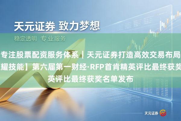 专注股票配资服务体系｜天元证券打造高效交易布局方案 【荣耀技能】第六届第一财经·RFP首肯精英评比最终获奖名单发布