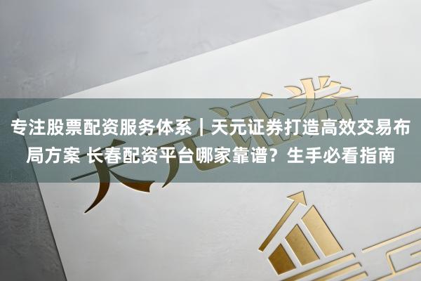 专注股票配资服务体系｜天元证券打造高效交易布局方案 长春配资平台哪家靠谱？生手必看指南