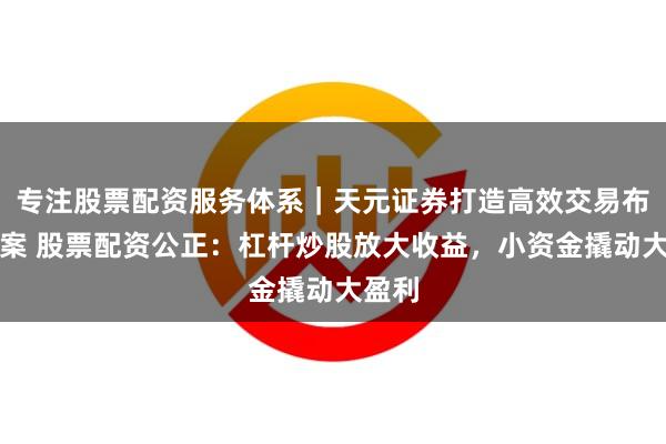 专注股票配资服务体系｜天元证券打造高效交易布局方案 股票配资公正：杠杆炒股放大收益，小资金撬动大盈利
