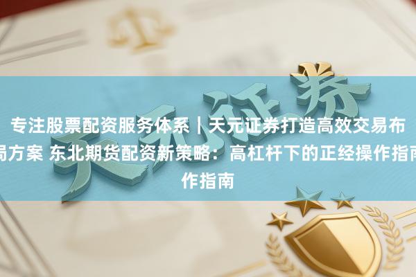 专注股票配资服务体系｜天元证券打造高效交易布局方案 东北期货配资新策略：高杠杆下的正经操作指南