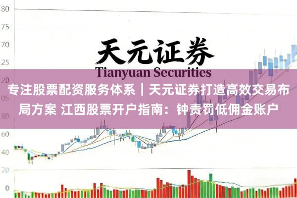 专注股票配资服务体系｜天元证券打造高效交易布局方案 江西股票开户指南：钟责罚低佣金账户