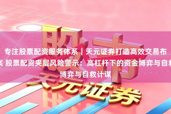 专注股票配资服务体系｜天元证券打造高效交易布局方案 股票配资夹层风险警示：高杠杆下的资金博弈与自救计谋