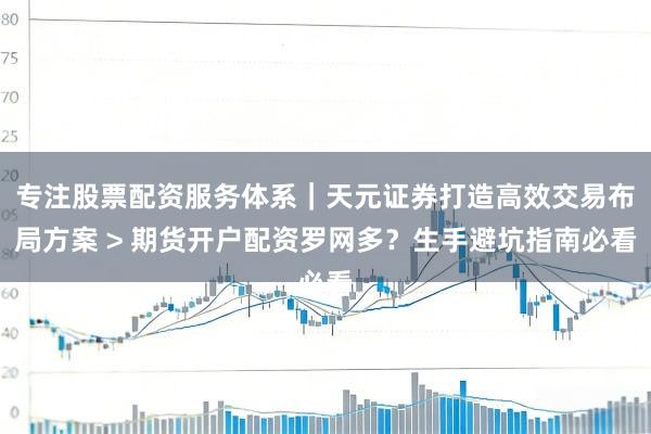 专注股票配资服务体系｜天元证券打造高效交易布局方案 > 期货开户配资罗网多？生手避坑指南必看