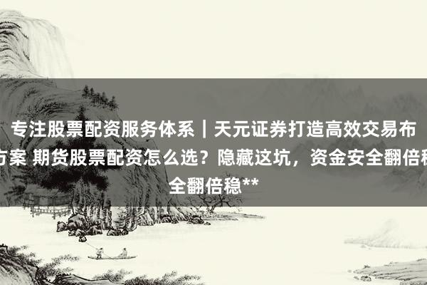 专注股票配资服务体系｜天元证券打造高效交易布局方案 期货股票配资怎么选？隐藏这坑，资金安全翻倍稳**
