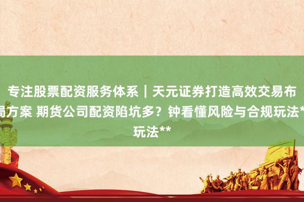 专注股票配资服务体系｜天元证券打造高效交易布局方案 期货公司配资陷坑多？钟看懂风险与合规玩法**