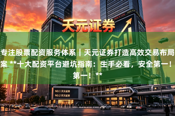 专注股票配资服务体系｜天元证券打造高效交易布局方案 **十大配资平台避坑指南：生手必看，安全第一！**