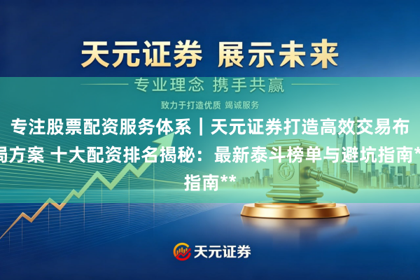 专注股票配资服务体系｜天元证券打造高效交易布局方案 十大配资排名揭秘：最新泰斗榜单与避坑指南**