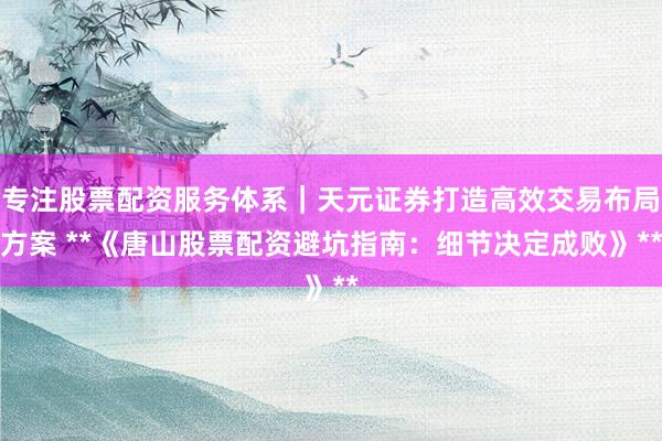 专注股票配资服务体系｜天元证券打造高效交易布局方案 **《唐山股票配资避坑指南：细节决定成败》**