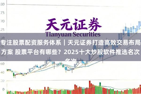 专注股票配资服务体系｜天元证券打造高效交易布局方案 股票平台有哪些？2025十大炒股软件推选名次