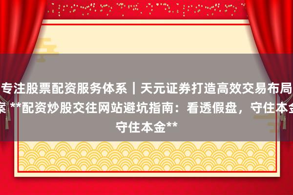 专注股票配资服务体系｜天元证券打造高效交易布局方案 **配资炒股交往网站避坑指南：看透假盘，守住本金**