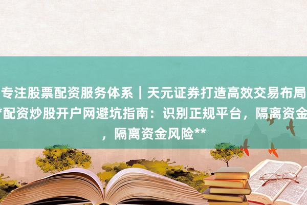 专注股票配资服务体系｜天元证券打造高效交易布局方案 **配资炒股开户网避坑指南：识别正规平台，隔离资金风险**