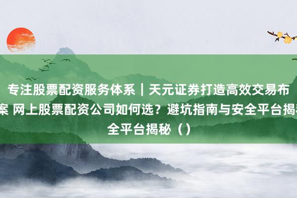 专注股票配资服务体系｜天元证券打造高效交易布局方案 网上股票配资公司如何选？避坑指南与安全平台揭秘（）