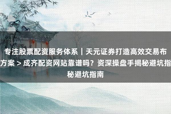 专注股票配资服务体系｜天元证券打造高效交易布局方案 > 成齐配资网站靠谱吗？资深操盘手揭秘避坑指南