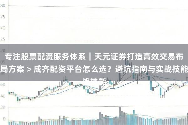 专注股票配资服务体系｜天元证券打造高效交易布局方案 > 成齐配资平台怎么选？避坑指南与实战技能