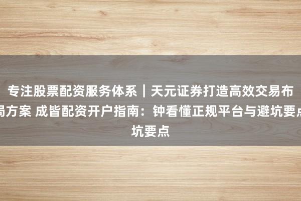 专注股票配资服务体系｜天元证券打造高效交易布局方案 成皆配资开户指南：钟看懂正规平台与避坑要点