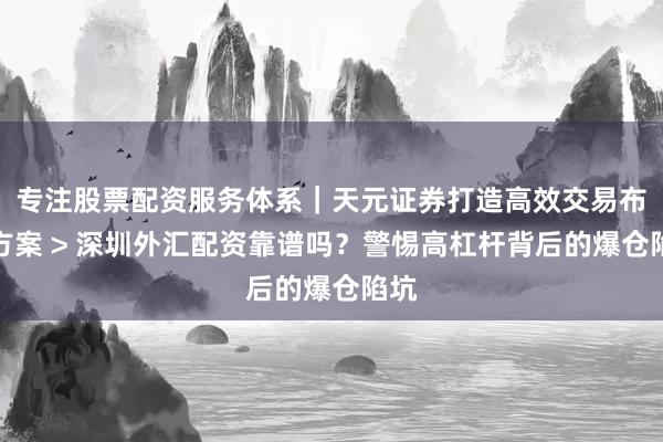 专注股票配资服务体系｜天元证券打造高效交易布局方案 > 深圳外汇配资靠谱吗？警惕高杠杆背后的爆仓陷坑