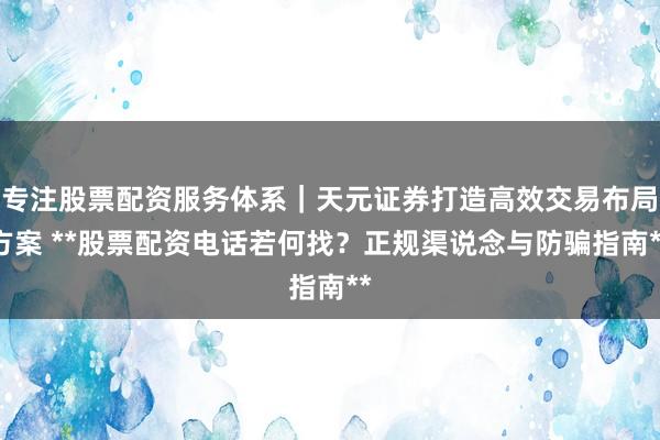 专注股票配资服务体系｜天元证券打造高效交易布局方案 **股票配资电话若何找？正规渠说念与防骗指南**