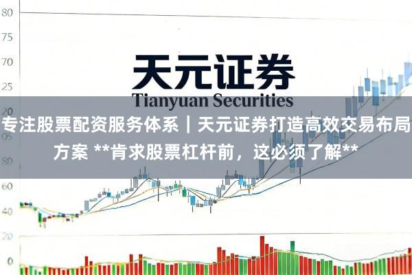 专注股票配资服务体系｜天元证券打造高效交易布局方案 **肯求股票杠杆前，这必须了解**