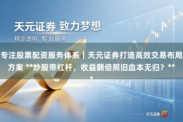 专注股票配资服务体系|天元证券打造高效交易布局方案 **炒股带杠杆,收益翻倍照旧血本无归?**